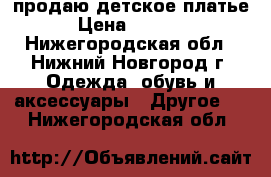 продаю детское платье › Цена ­ 1 500 - Нижегородская обл., Нижний Новгород г. Одежда, обувь и аксессуары » Другое   . Нижегородская обл.